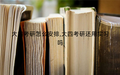 大四考研怎么安排,大四考研还用实习吗