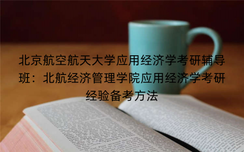 北京航空航天大学应用经济学考研辅导班：北航经济管理学院应用经济学考研经验备考方法