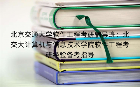 北京交通大学软件工程考研辅导班:北交大计算机与信息技术学院软件工程考研经验备考指导