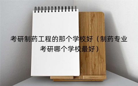考研制药工程的那个学校好(制药专业考研哪个学校最好)