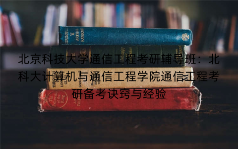 北京科技大学通信工程考研辅导班:北科大计算机与通信工程学院通信工程考研备考诀窍与经验