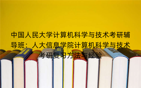 中国人民大学计算机科学与技术考研辅导班:人大信息学院计算机科学与技术考研复习方法与经验