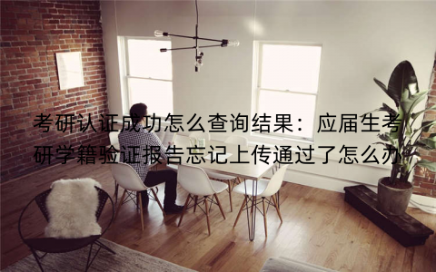考研认证成功怎么查询结果:应届生考研学籍验证报告忘记上传通过了怎么办